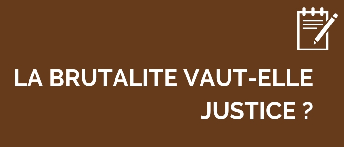 LA BRUTALITÉ VAUT-ELLE JUSTICE ?